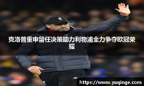 克洛普重申留任决策助力利物浦全力争夺欧冠荣耀