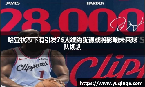 哈登状态下滑引发76人续约犹豫或将影响未来球队规划