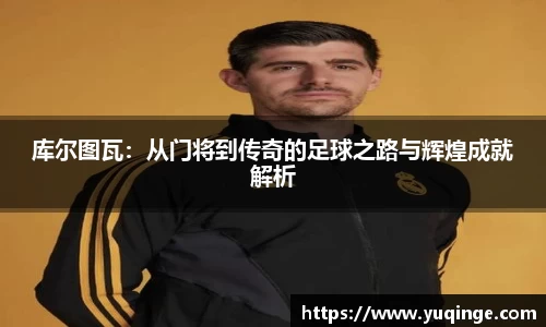 库尔图瓦：从门将到传奇的足球之路与辉煌成就解析